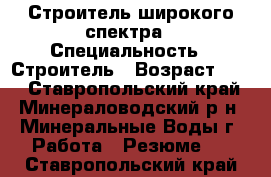 Строитель широкого спектра › Специальность ­ Строитель › Возраст ­ 40 - Ставропольский край, Минераловодский р-н, Минеральные Воды г. Работа » Резюме   . Ставропольский край